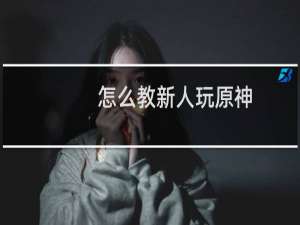 怎么教新人玩原神