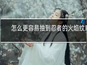 怎么更容易抽到忍者的火焰纹章