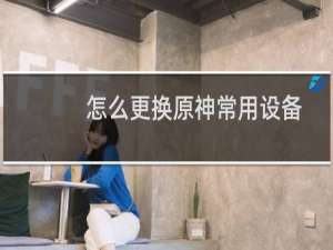 怎么更换原神常用设备