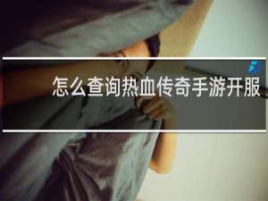 怎么查询热血传奇手游开服