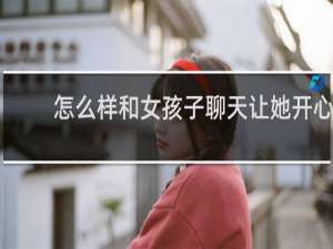 怎么样和女孩子聊天让她开心