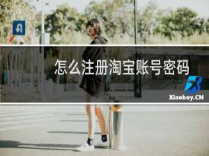 怎么注册淘宝账号密码（怎么注册淘宝账号）