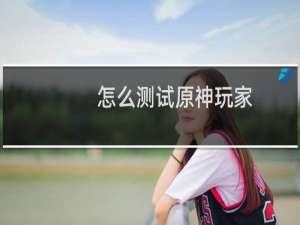 怎么测试原神玩家