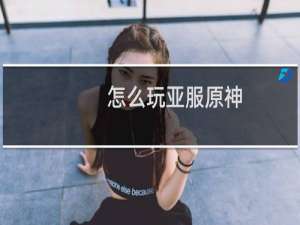 怎么玩亚服原神