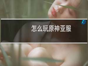 怎么玩原神亚服