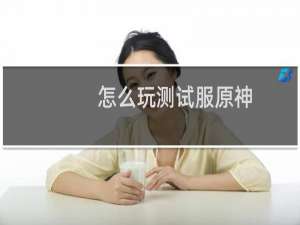 怎么玩测试服原神