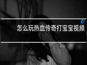 怎么玩热血传奇打宝宝视频