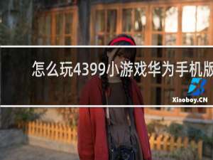 怎么玩4399小游戏华为手机版