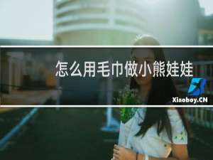 怎么用毛巾做小熊娃娃