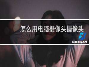 怎么用电脑摄像头摄像头
