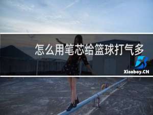 怎么用笔芯给篮球打气多少合适