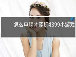 怎么电脑才能玩4399小游戏