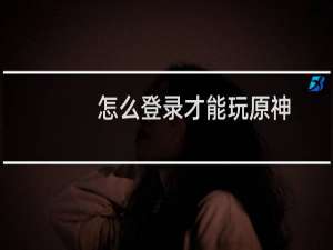 怎么登录才能玩原神