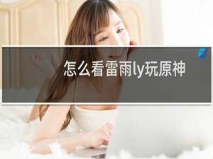 怎么看雷雨ly玩原神