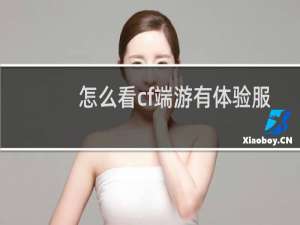 怎么看cf端游有体验服