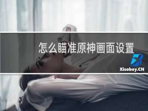 怎么瞄准原神画面设置
