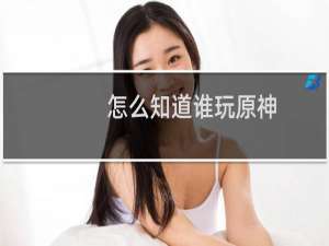 怎么知道谁玩原神