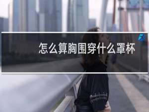 怎么算胸围穿什么罩杯
