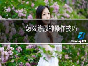 怎么练原神操作技巧