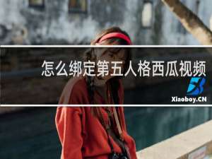 怎么绑定第五人格西瓜视频