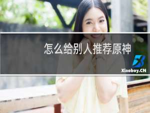 怎么给别人推荐原神