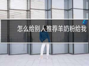 怎么给别人推荐羊奶粉给我