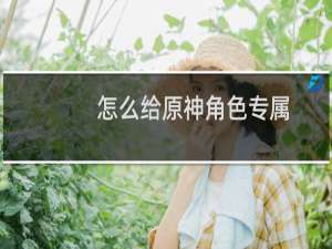 怎么给原神角色专属