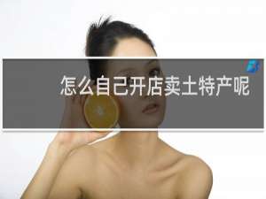 怎么自己开店卖土特产呢