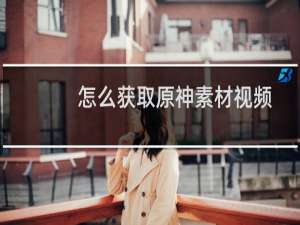 怎么获取原神素材视频