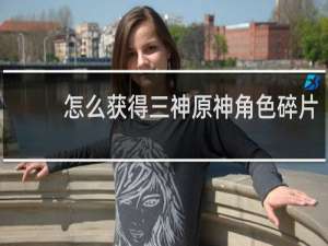怎么获得三神原神角色碎片