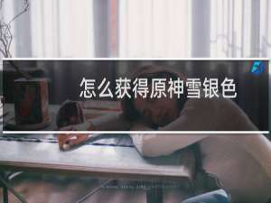 怎么获得原神雪银色
