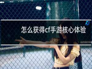 怎么获得cf手游核心体验