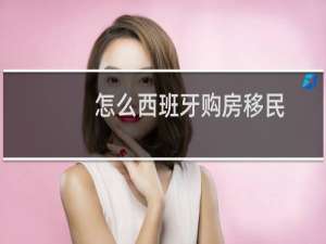 怎么西班牙购房移民