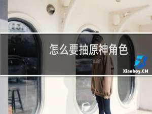 怎么要抽原神角色