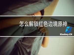 怎么解锁红色边境原神