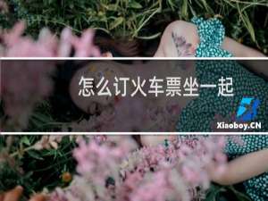 怎么订火车票坐一起