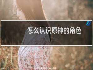 怎么认识原神的角色