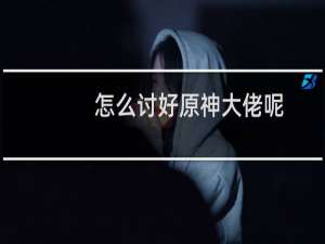 怎么讨好原神大佬呢