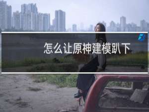 怎么让原神建模趴下