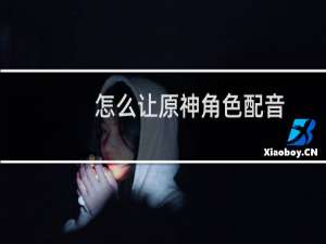 怎么让原神角色配音