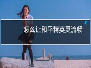 怎么让和平精英更流畅(怎么让和平精英更流畅?)
