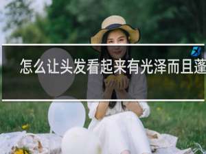 怎么让头发看起来有光泽而且蓬松