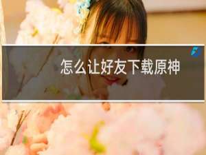怎么让好友下载原神