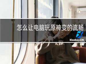 怎么让电脑玩原神变的流畅