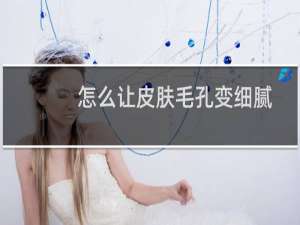 怎么让皮肤毛孔变细腻