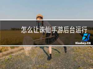 怎么让诛仙手游后台运行