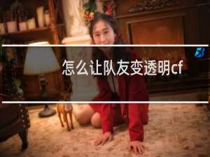 怎么让队友变透明cf