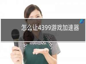 怎么让4399游戏加速器