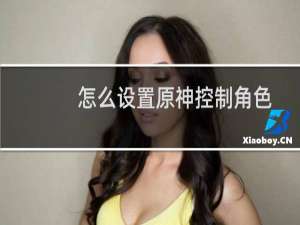 怎么设置原神控制角色