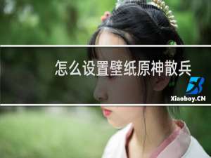怎么设置壁纸原神散兵